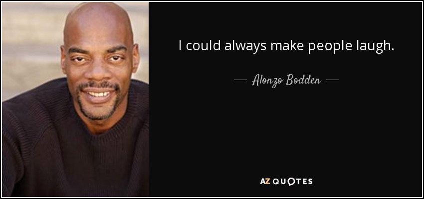 I could always make people laugh. - Alonzo Bodden