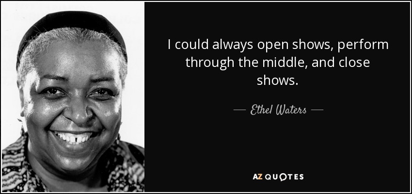 I could always open shows, perform through the middle, and close shows. - Ethel Waters