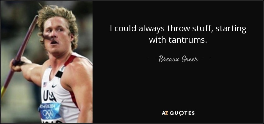I could always throw stuff, starting with tantrums. - Breaux Greer