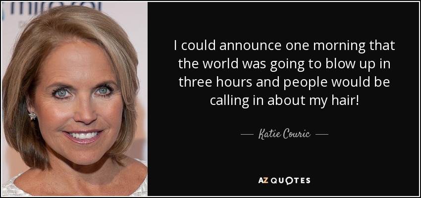 I could announce one morning that the world was going to blow up in three hours and people would be calling in about my hair! - Katie Couric
