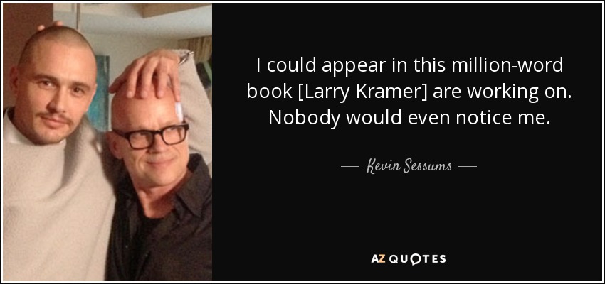 I could appear in this million-word book [Larry Kramer] are working on. Nobody would even notice me. - Kevin Sessums