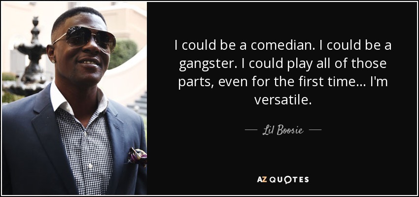 I could be a comedian. I could be a gangster. I could play all of those parts, even for the first time... I'm versatile. - Lil Boosie