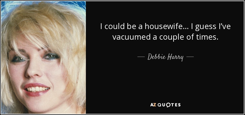 I could be a housewife… I guess I’ve vacuumed a couple of times. - Debbie Harry