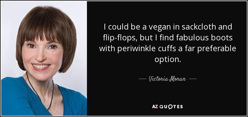 I could be a vegan in sackcloth and flip-flops, but I find fabulous boots with periwinkle cuffs a far preferable option. - Victoria Moran
