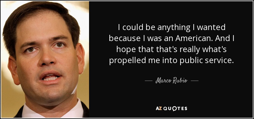 I could be anything I wanted because I was an American. And I hope that that's really what's propelled me into public service. - Marco Rubio