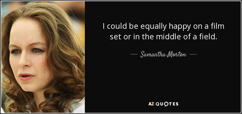 I could be equally happy on a film set or in the middle of a field. - Samantha Morton