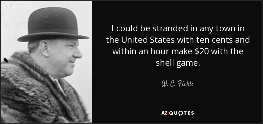 I could be stranded in any town in the United States with ten cents and within an hour make $20 with the shell game. - W. C. Fields