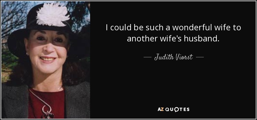 I could be such a wonderful wife to another wife's husband. - Judith Viorst