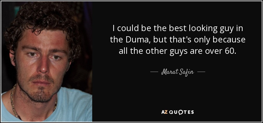 I could be the best looking guy in the Duma, but that's only because all the other guys are over 60. - Marat Safin