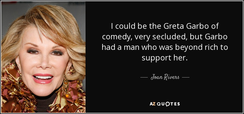 I could be the Greta Garbo of comedy, very secluded, but Garbo had a man who was beyond rich to support her. - Joan Rivers