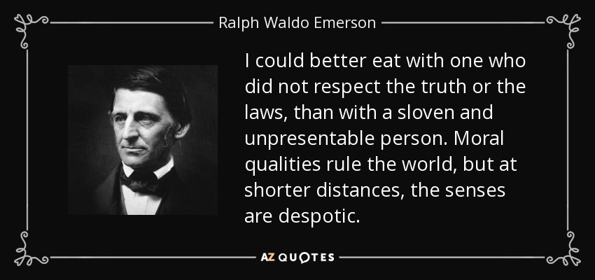 I could better eat with one who did not respect the truth or the laws, than with a sloven and unpresentable person. Moral qualities rule the world, but at shorter distances, the senses are despotic. - Ralph Waldo Emerson