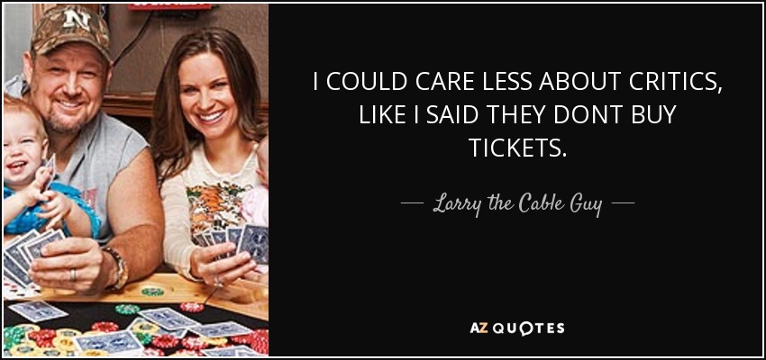I COULD CARE LESS ABOUT CRITICS, LIKE I SAID THEY DONT BUY TICKETS. - Larry the Cable Guy