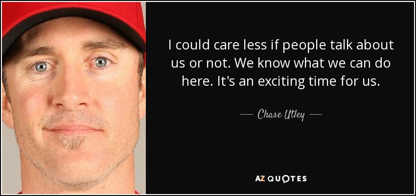 I could care less if people talk about us or not. We know what we can do here. It's an exciting time for us. - Chase Utley