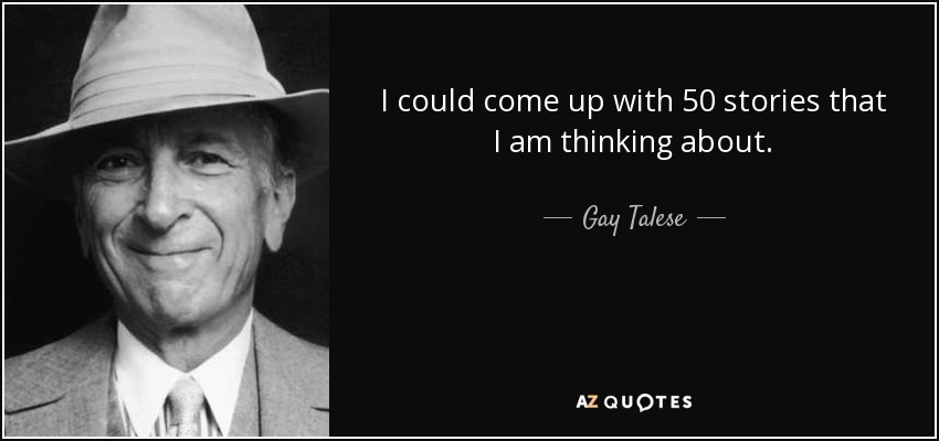 I could come up with 50 stories that I am thinking about. - Gay Talese
