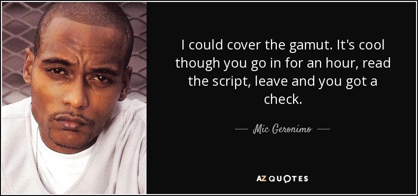 I could cover the gamut. It's cool though you go in for an hour, read the script, leave and you got a check. - Mic Geronimo