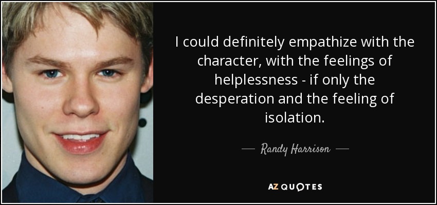 I could definitely empathize with the character, with the feelings of helplessness - if only the desperation and the feeling of isolation. - Randy Harrison