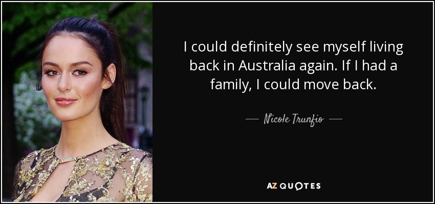 I could definitely see myself living back in Australia again. If I had a family, I could move back. - Nicole Trunfio