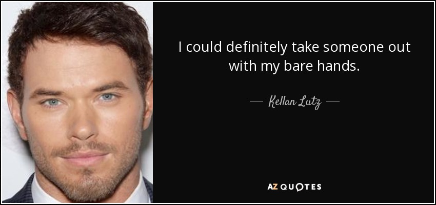 I could definitely take someone out with my bare hands. - Kellan Lutz