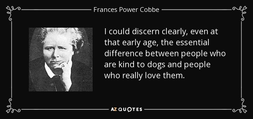 I could discern clearly, even at that early age, the essential difference between people who are kind to dogs and people who really love them. - Frances Power Cobbe
