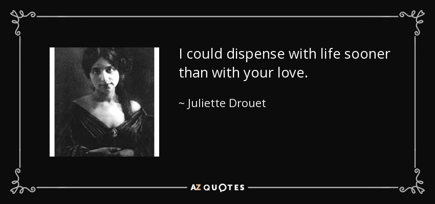 I could dispense with life sooner than with your love. - Juliette Drouet