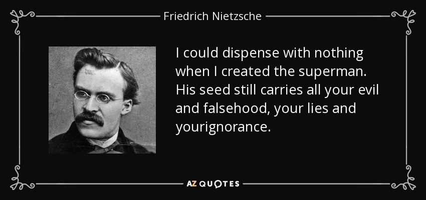 I could dispense with nothing when I created the superman. His seed still carries all your evil and falsehood, your lies and yourignorance. - Friedrich Nietzsche