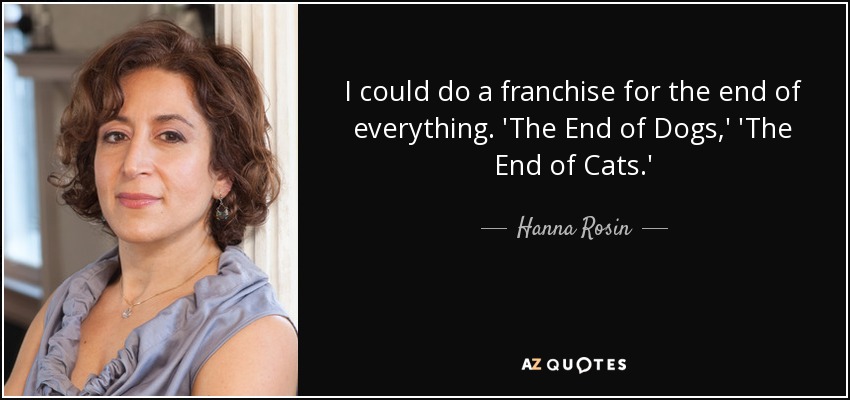I could do a franchise for the end of everything. 'The End of Dogs,' 'The End of Cats.' - Hanna Rosin