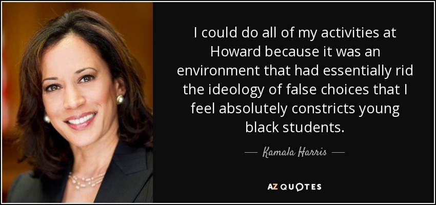 I could do all of my activities at Howard because it was an environment that had essentially rid the ideology of false choices that I feel absolutely constricts young black students. - Kamala Harris