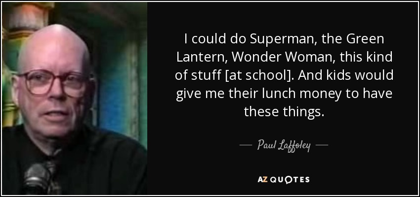 I could do Superman, the Green Lantern, Wonder Woman, this kind of stuff [at school]. And kids would give me their lunch money to have these things. - Paul Laffoley