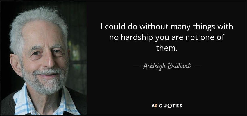 I could do without many things with no hardship-you are not one of them. - Ashleigh Brilliant