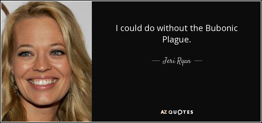 I could do without the Bubonic Plague. - Jeri Ryan