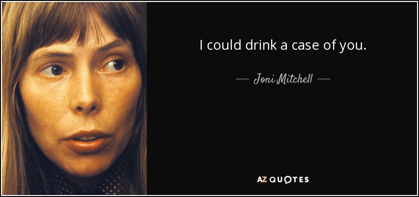 I could drink a case of you. - Joni Mitchell
