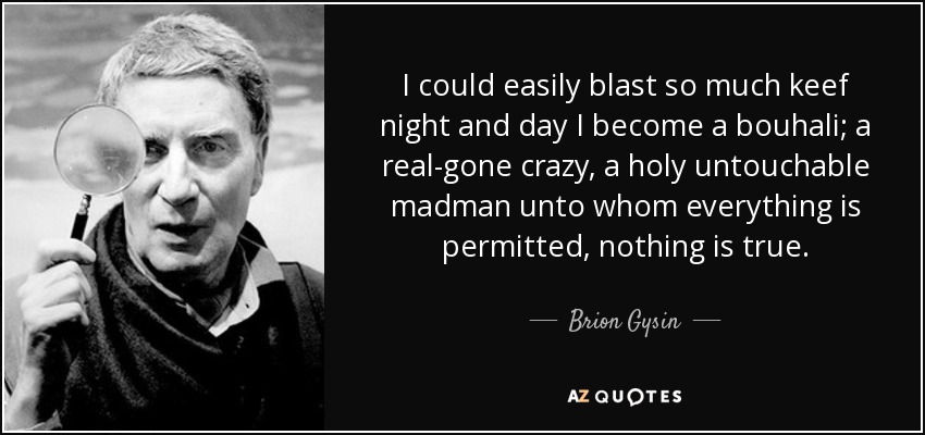 I could easily blast so much keef night and day I become a bouhali; a real-gone crazy, a holy untouchable madman unto whom everything is permitted, nothing is true. - Brion Gysin