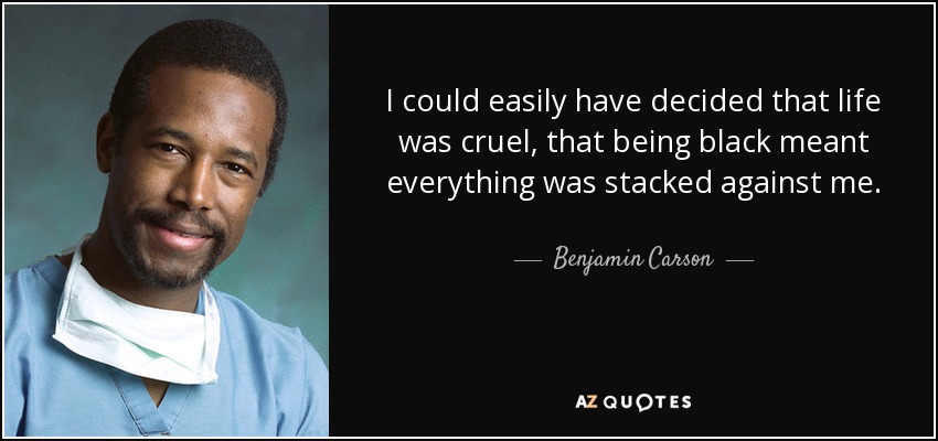 I could easily have decided that life was cruel, that being black meant everything was stacked against me. - Benjamin Carson