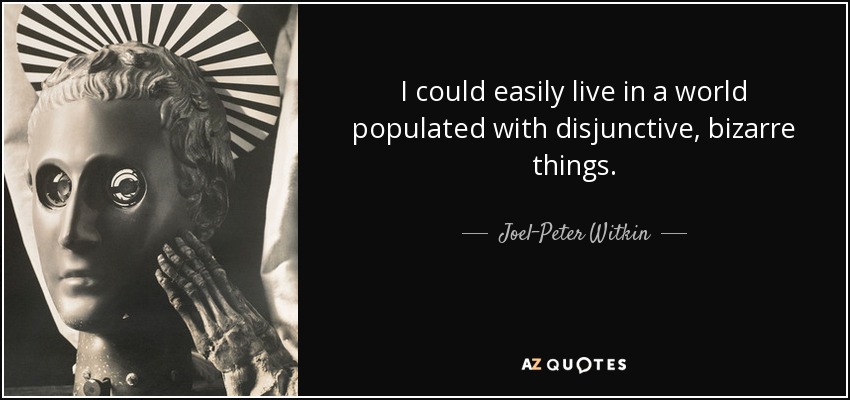 I could easily live in a world populated with disjunctive, bizarre things. - Joel-Peter Witkin