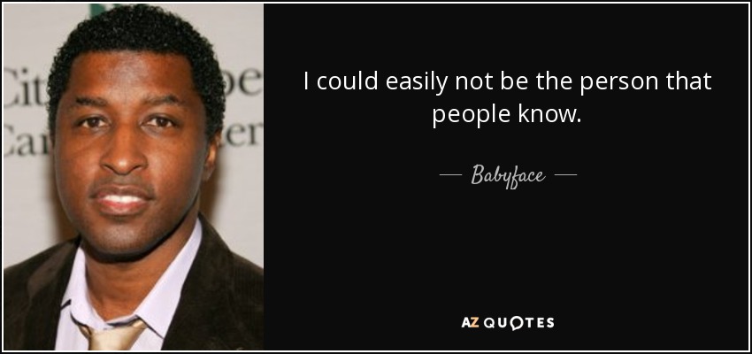 I could easily not be the person that people know. - Babyface