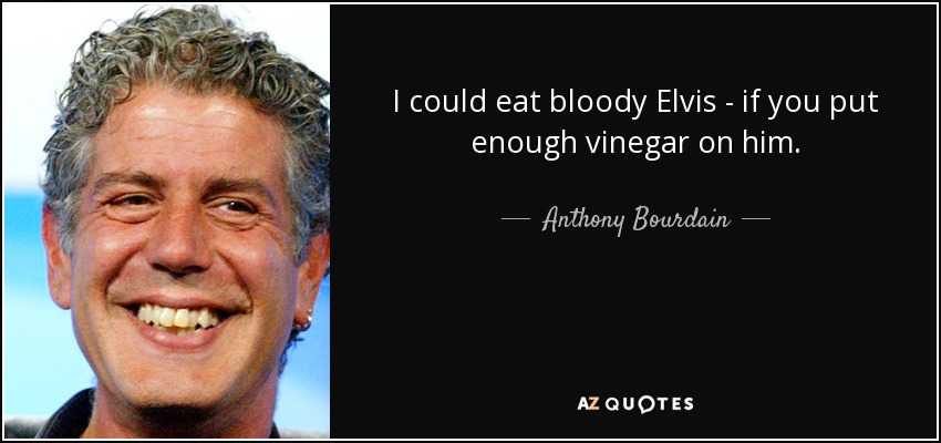 I could eat bloody Elvis - if you put enough vinegar on him. - Anthony Bourdain