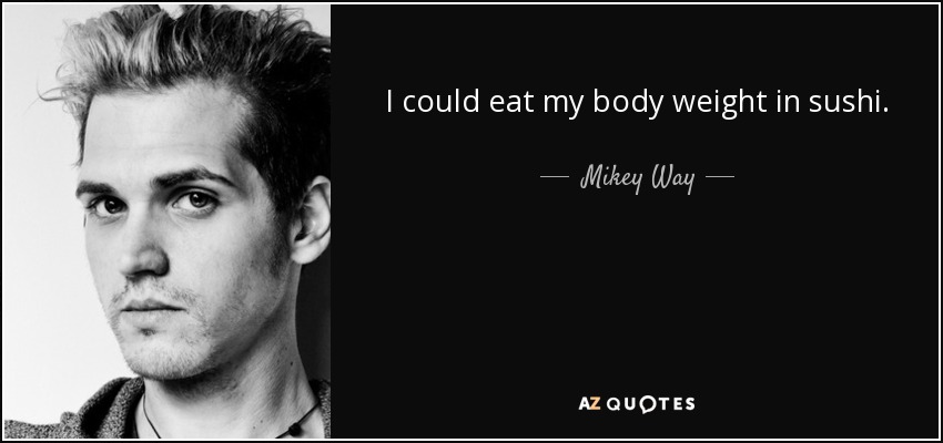 I could eat my body weight in sushi. - Mikey Way