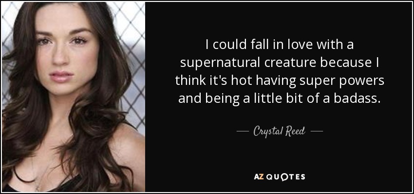 I could fall in love with a supernatural creature because I think it's hot having super powers and being a little bit of a badass. - Crystal Reed