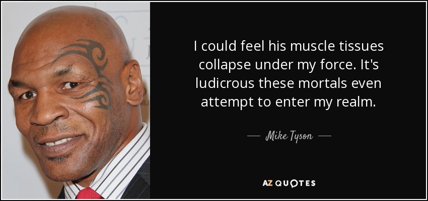 I could feel his muscle tissues collapse under my force. It's ludicrous these mortals even attempt to enter my realm. - Mike Tyson