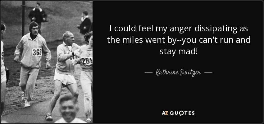 I could feel my anger dissipating as the miles went by--you can't run and stay mad! - Kathrine Switzer