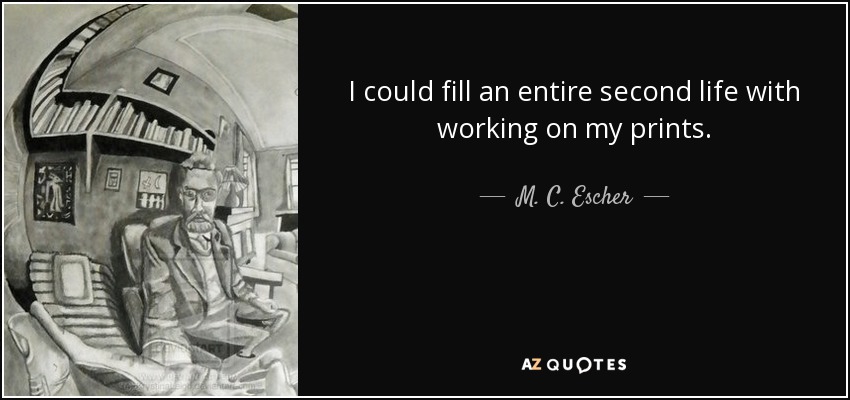 I could fill an entire second life with working on my prints. - M. C. Escher