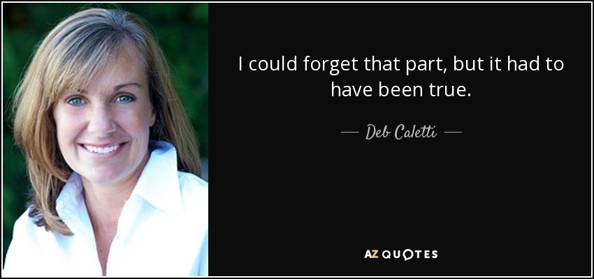 I could forget that part, but it had to have been true. - Deb Caletti