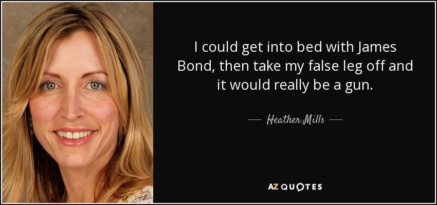 I could get into bed with James Bond, then take my false leg off and it would really be a gun. - Heather Mills