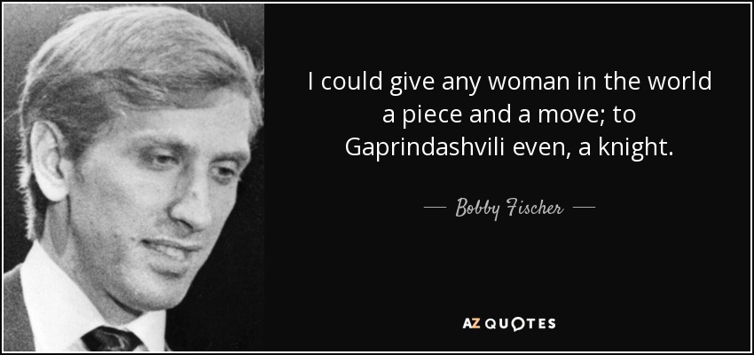 I could give any woman in the world a piece and a move; to Gaprindashvili even, a knight. - Bobby Fischer