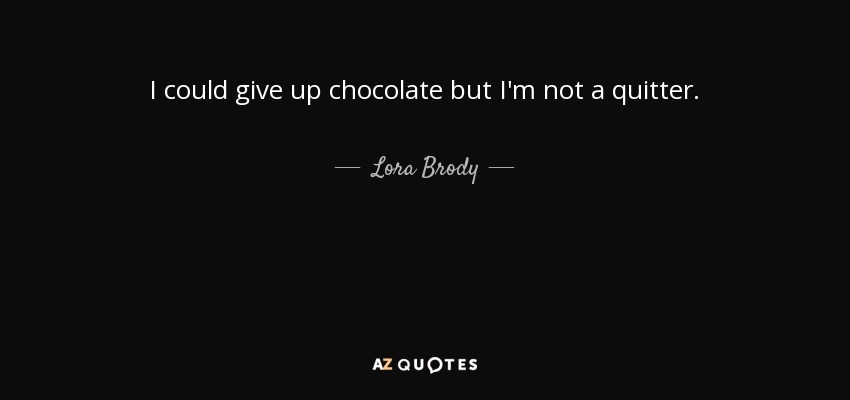 I could give up chocolate but I'm not a quitter. - Lora Brody