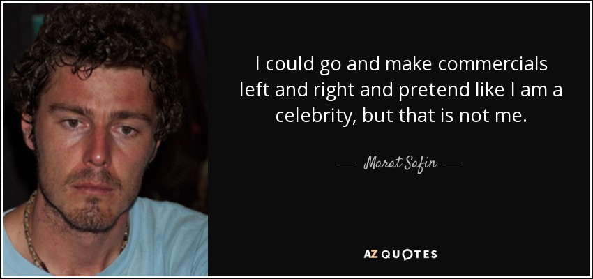 I could go and make commercials left and right and pretend like I am a celebrity, but that is not me. - Marat Safin