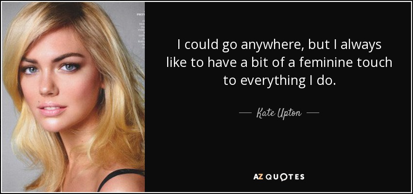 I could go anywhere, but I always like to have a bit of a feminine touch to everything I do. - Kate Upton