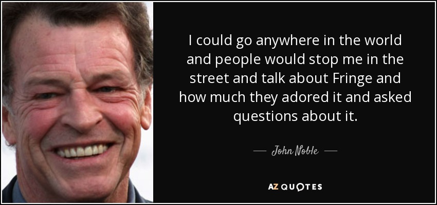 I could go anywhere in the world and people would stop me in the street and talk about Fringe and how much they adored it and asked questions about it. - John Noble