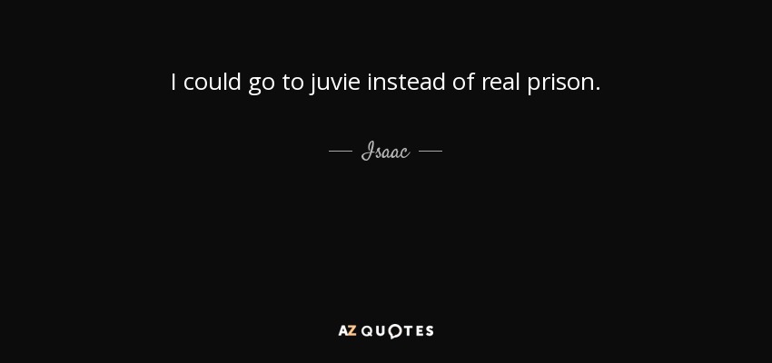 I could go to juvie instead of real prison. - Isaac