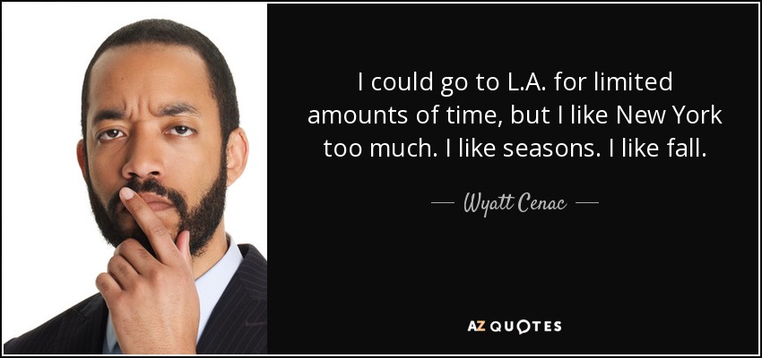 I could go to L.A. for limited amounts of time, but I like New York too much. I like seasons. I like fall. - Wyatt Cenac
